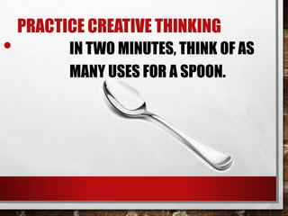 PRACTICE CREATIVE THINKING
• IN TWO MINUTES, THINK OF AS
MANY USES FOR A SPOON.
 