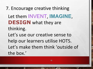 52
7. Encourage creative thinking
Let them INVENT, IMAGINE,
DESIGN what they are
thinking.
Let’s use our creative sense to
help our learners utilise HOTS.
Let’s make them think ‘outside of
the box.’
 