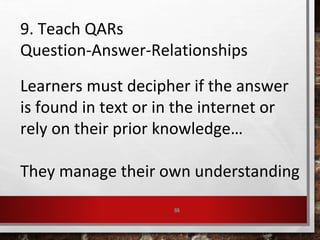 55
9. Teach QARs
Question-Answer-Relationships
Learners must decipher if the answer
is found in text or in the internet or
rely on their prior knowledge…
They manage their own understanding
 
