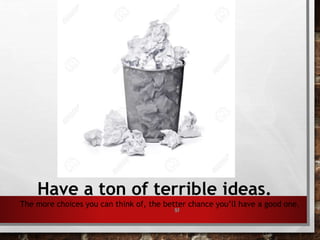 57
Have a ton of terrible ideas.
The more choices you can think of, the better chance you’ll have a good one.
 