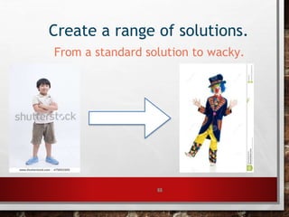 63
Create a range of solutions.
From a standard solution to wacky.
 