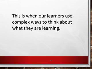 9
This is when our learners use
complex ways to think about
what they are learning.
 