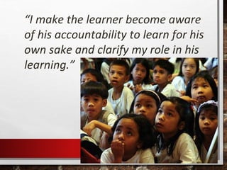 17
“I make the learner become aware
of his accountability to learn for his
own sake and clarify my role in his
learning.”
 