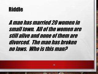 36
Riddle
A man has married 20 women in
small town. All of the women are
still alive and none of them are
divorced. The man has broken
no laws. Who is this man?
 