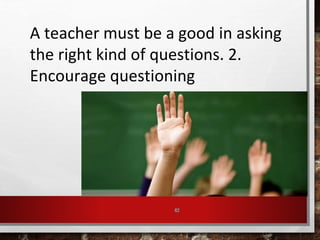 42
A teacher must be a good in asking
the right kind of questions. 2.
Encourage questioning
 