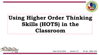 Date: 04-22-2021 Version: V2 DC No: -QMR--051
Using Higher Order Thinking
Skills (HOTS) in the
Classroom
 