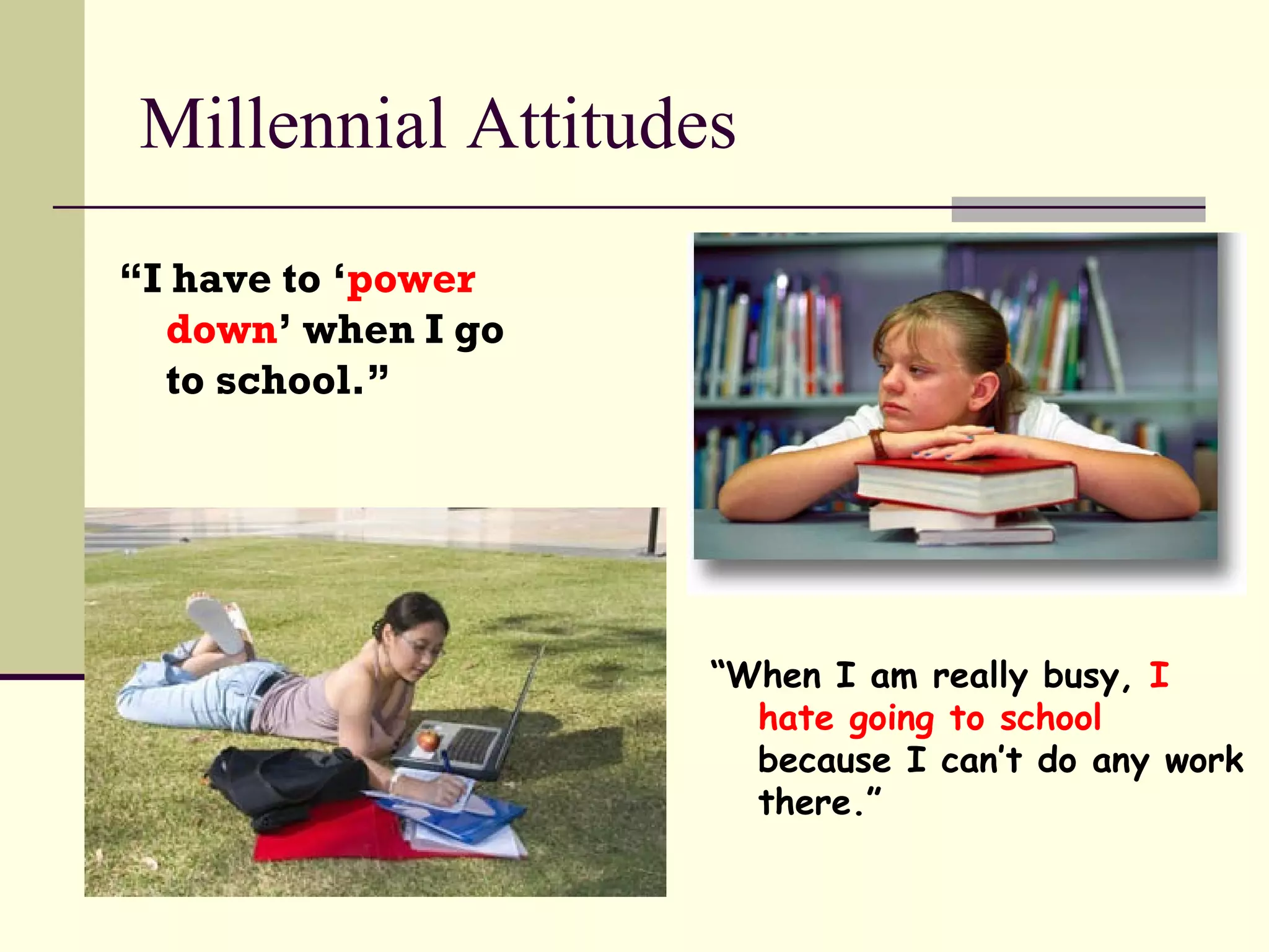 Millennial Attitudes “ I have to ‘ power down ’ when I go  to school.” “ When I am really busy,  I hate going to school  because I can’t do any work there.” 