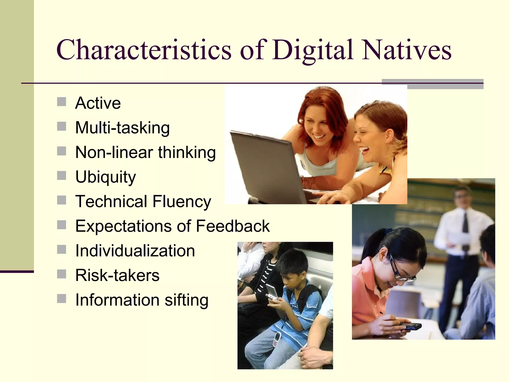 Characteristics of Digital Natives Active Multi-tasking Non-linear thinking Ubiquity Technical Fluency Expectations of Feedback Individualization Risk-takers Information sifting 
