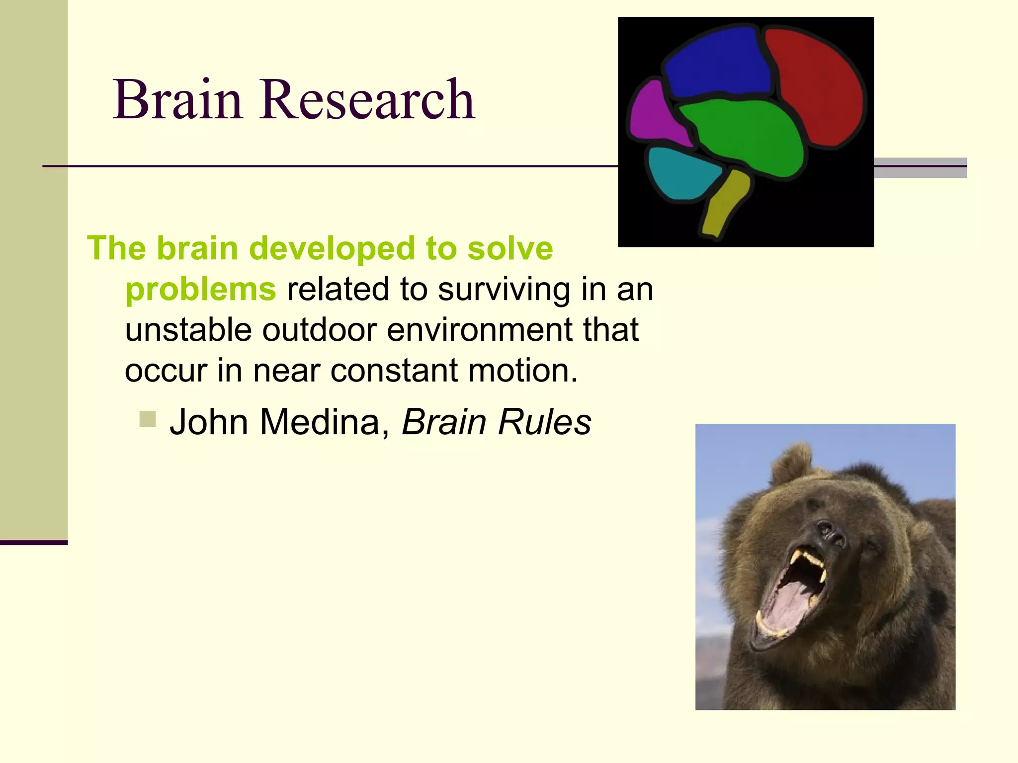 Brain Research The brain developed to solve problems  related to surviving in an unstable outdoor environment that occur in near constant motion.  John Medina,  Brain Rules 