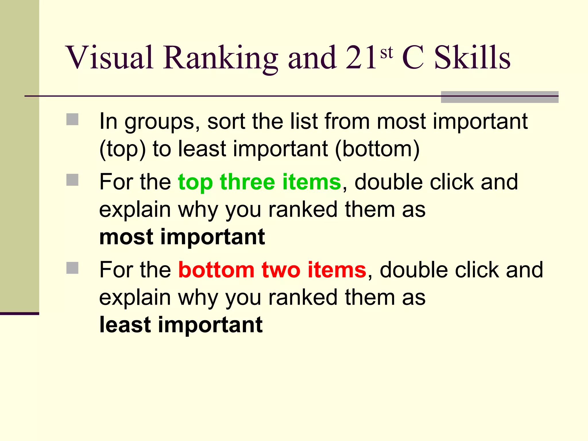 Visual Ranking and 21 st  C Skills In groups, sort the list from most important (top) to least important (bottom) For the  top three items , double click and explain why you ranked them as  most important For the  bottom two items , double click and explain why you ranked them as  least important 