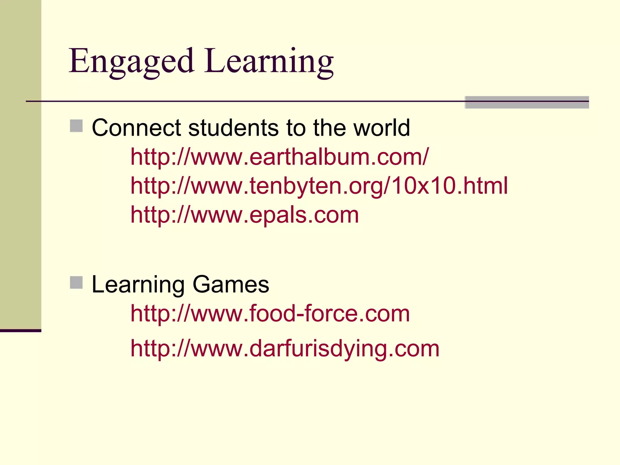 Engaged Learning Connect students to the world  http:// www.earthalbum.com / http://www.tenbyten.org/10x10.html   http:// www.epals.com Learning Games http://www.food-force.com http:// www.darfurisdying.com 