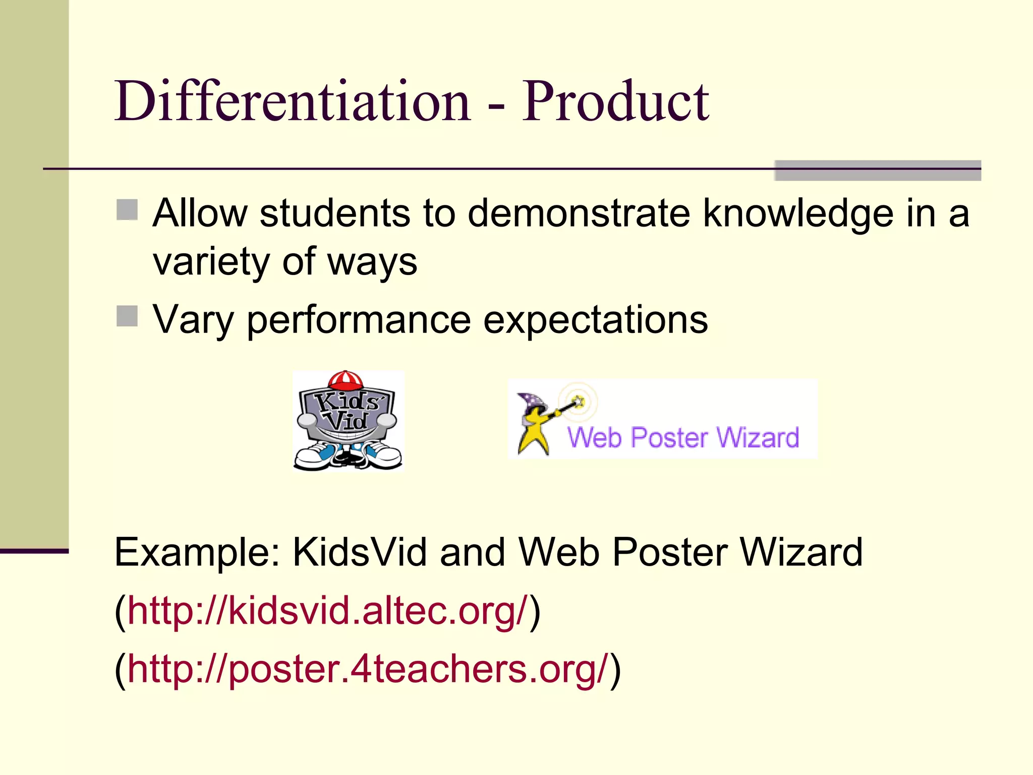 Differentiation - Product Allow students to demonstrate knowledge in a variety of ways Vary performance expectations Example: KidsVid and Web Poster Wizard ( http:// kidsvid.altec.org / ) ( http://poster.4teachers.org/ ) 