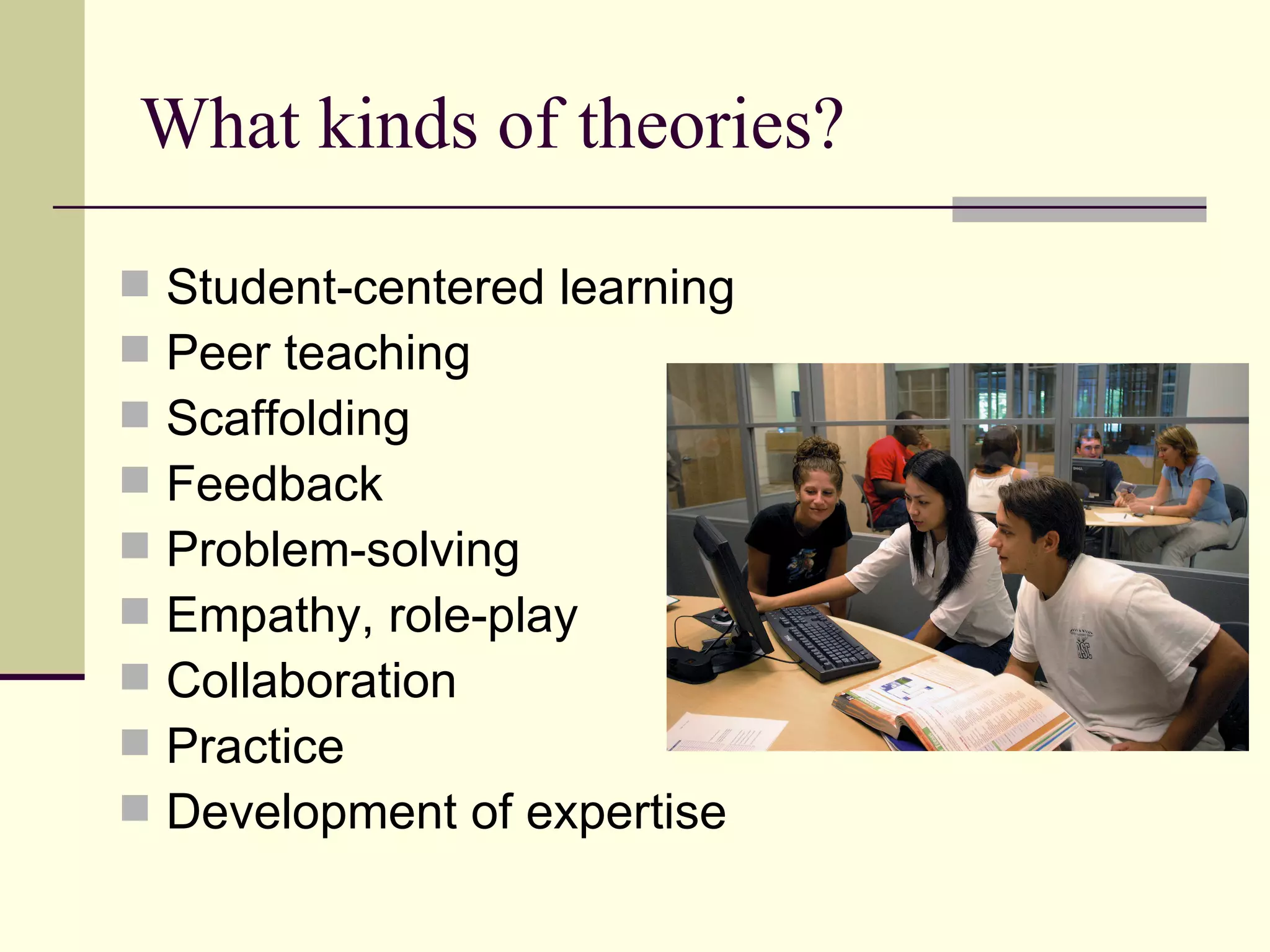 What kinds of theories? Student-centered learning Peer teaching Scaffolding Feedback Problem-solving Empathy, role-play Collaboration Practice Development of expertise 