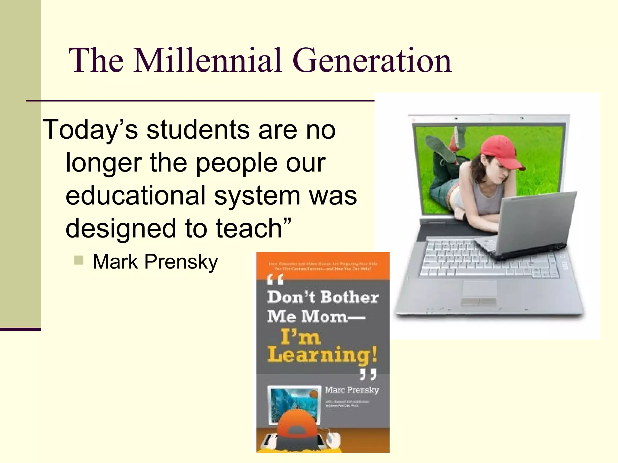 The Millennial Generation Today’s students are no longer the people our educational system was designed to teach” Mark Prensky 