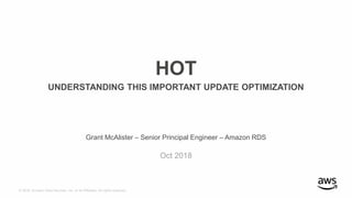© 2018, Amazon Web Services, Inc. or its Affiliates. All rights reserved.
Grant McAlister – Senior Principal Engineer – Amazon RDS
Oct 2018
HOT
UNDERSTANDING THIS IMPORTANT UPDATE OPTIMIZATION
 
