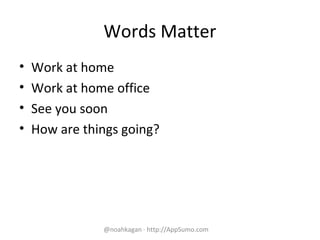 Words Matter
• Work at home
• Work at home office
• See you soon
• How are things going?
@noahkagan · http://AppSumo.com
 