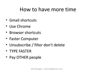 How to have more time
• Gmail shortcuts
• Use Chrome
• Browser shortcuts
• Faster Computer
• Unsubscribe / filter don’t delete
• TYPE FASTER
• Pay OTHER people
@noahkagan · http://AppSumo.com
 