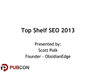 Top Shelf SEO 2013
Presented by:
Scott Polk
Founder - ObsidianEdge
 