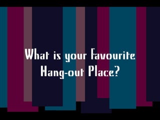 What is your favourite
Hang-out Place?
 