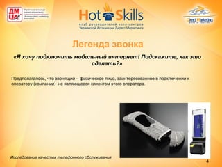 «Я хочу подключить мобильный интернет! Подскажите, как это сделать?» Предполагалось, что звонящий – физическое лицо, заинтересованное в подключении к оператору (компании)  не являющееся клиентом этого оператора. Легенда звонка Исследование качества телефонного обслуживания   