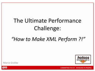 The Ultimate Performance Challenge:“How to Make XML Perform ?!” Marco Gralike 