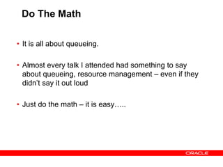 Do The Math
• It is all about queueing.
• Almost every talk I attended had something to say
about queueing, resource management – even if they
didn’t say it out loud
• Just do the math – it is easy…..
 