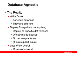Database Agnostic
• The Reality
• Write Once
• For each database
• They are different
• Deploy Everywhere on anything
• Deploy on specific dot releases
• Of specific databases
• On certain platforms
• (it is a support issue)
• Less Work overall
• More work overall
 