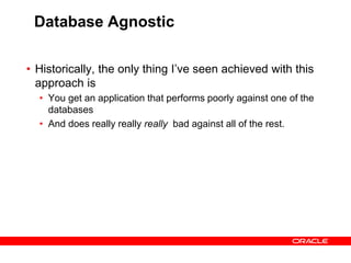 Database Agnostic
• Historically, the only thing I’ve seen achieved with this
approach is
• You get an application that performs poorly against one of the
databases
• And does really really really bad against all of the rest.
 