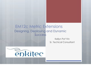 EM12c Metric Extensions
Designing, Deploying and Dynamic
Success
Kellyn Pot’Vin
Sr. Techical Consultant

 