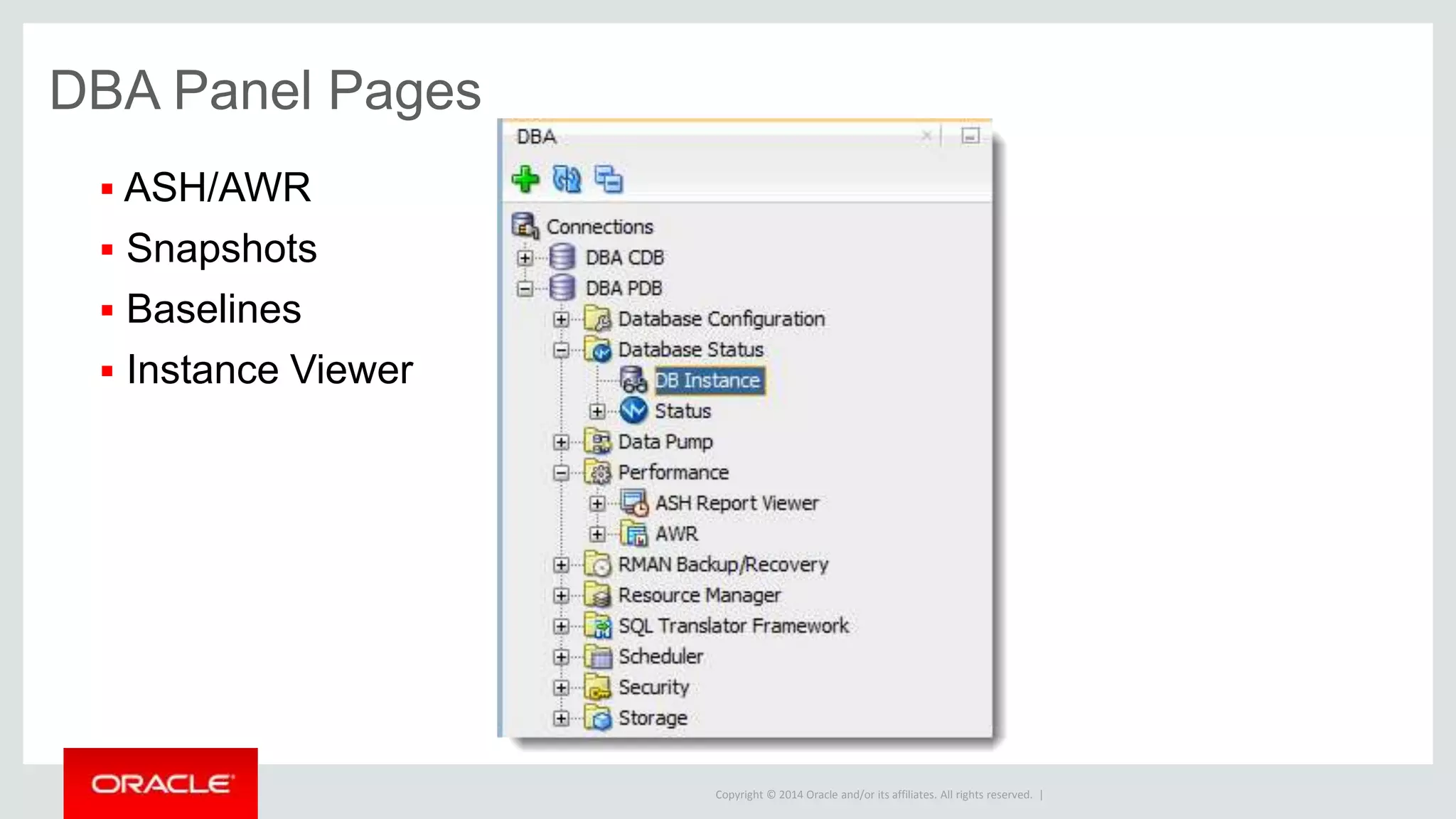 Copyright © 2014 Oracle and/or its affiliates. All rights reserved. |
• Accessed from the View menu
• Add Existing Connections
• Intended for HIGHLY privileged users
The DBA Panel, available as of v3.1
DBA Panel Pages
 