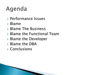    Performance Issues
   Blame
   Blame The Business
   Blame the Functional Team
   Blame the Developer
   Blame the DBA
   Conclusions
 