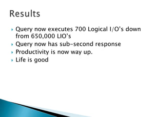    Query now executes 700 Logical I/O’s down
    from 650,000 LIO’s
   Query now has sub-second response
   Productivity is now way up.
   Life is good
 