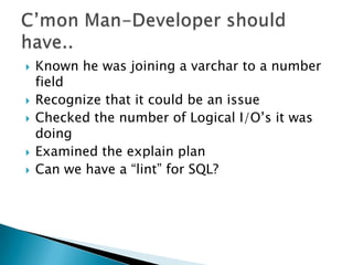    Known he was joining a varchar to a number
    field
   Recognize that it could be an issue
   Checked the number of Logical I/O’s it was
    doing
   Examined the explain plan
   Can we have a “lint” for SQL?
 