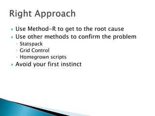   Use Method-R to get to the root cause
   Use other methods to confirm the problem
    ◦ Statspack
    ◦ Grid Control
    ◦ Homegrown scripts
   Avoid your first instinct
 