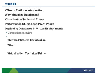 Agenda

 VMware Platform Introduction
 Why Virtualize Databases?
 Virtualization Technical Primer
 Performance Studies and Proof Points
 Deploying Databases in Virtual Environments
 •  Consolidation and Sizing
 •  
       VMware Platform Introduction
   
       Why
   
       Virtualization Technical Primer
   
 