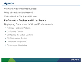 Agenda

 VMware Platform Introduction
 Why Virtualize Databases?
 Virtualization Technical Primer
 Performance Studies and Proof Points
 Deploying Databases in Virtual Environments
 •  Picking a Hardware Platform
 •  Configuring Storage
 •  Configuring the Virtual Machine
 •  OS Choices and Tuning
 •  Database Configuration
 •  Performance Monitoring
 
