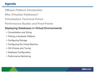 Agenda

 VMware Platform Introduction
 Why Virtualize Databases?
 Virtualization Technical Primer
 Performance Studies and Proof Points
 Deploying Databases in Virtual Environments
 •  Consolidation and Sizing
 •  Picking a Hardware Platform
 •  Configuring Storage
 •  Configuring the Virtual Machine
 •  OS Choices and Tuning
 •  Database Configuration
 •  Performance Monitoring
 