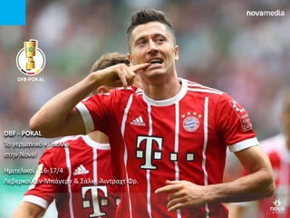 DBF - POKAL
Το γερμανικό κύπελλο
στην Nova!
Ημιτελικοί 16-17/4
Λεβερκούζεν-Μπάγερν & Σάλκε-Άιντραχτ Φρ.
 