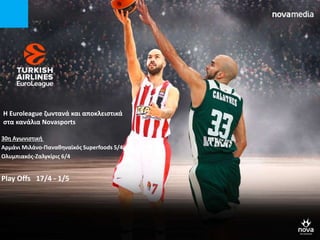 30η Αγωνιστική
Αρμάνι Μιλάνο-Παναθηναϊκός Superfoods 5/4
Ολυμπιακός-Ζαλγκίρις 6/4
Play Offs 17/4 - 1/5
Η Euroleague ζωντανά και αποκλειστικά
στα κανάλια Novasports
 