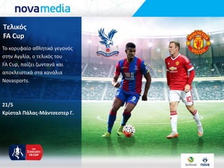 Τελικόσ
FA Cup
Σο κορυφαίο ακλθτικό γεγονόσ
ςτθν Αγγλία, ο τελικόσ του
FA Cup, παίηει ηωντανά και
αποκλειςτικά ςτα κανάλια
Novasports.
21/5
Κρίςταλ Πάλασ-Μάντςεςτερ Γ.
 