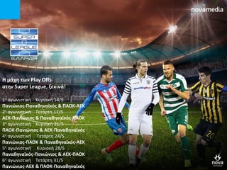 Η μάχθ των Play Offs
ςτθν Super League, ξεκινά!
1η αγωνιςτική Κυριακή 14/5
Πανιώνιοσ-Πανακθναϊκόσ & ΠΑΟΚ-ΑΕΚ
2η αγωνιςτική Σετάρτη 17/5
ΑΕΚ-Πανιώνιοσ & Πανακθναϊκόσ-ΠΑΟΚ
3η αγωνιςτική Κυριακή 21/5
ΠΑΟΚ-Πανιώνιοσ & ΑΕΚ-Πανακθναϊκόσ
4η αγωνιςτική Σετάρτη 24/5
Πανιώνιοσ-ΠΑΟΚ & Πανακθναϊκόσ-ΑΕΚ
5η αγωνιςτική Κυριακή 28/5
Πανακθναϊκόσ-Πανιώνιοσ & ΑΕΚ-ΠΑΟΚ
6η αγωνιςτική Σετάρτη 31/5
Πανιώνιοσ-ΑΕΚ & ΠΑΟΚ-Πανακθναϊκόσ
 