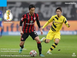 Ο τελικόσ του γερμανικοφ κυπζλλου
ςτα κανάλια Novasports
27/5 Αϊντραχτ Φρανκφοφρτθσ-Ντόρτμουντ
 