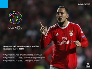 Σο πορτογαλικό πρωτάκλθμα ςτα κανάλια
Novasports ζωσ το 2017!
7η Αγωνιςτική: 30/9-3/10 Γκιμαράεσ-Σπόρτινγκ
8η Αγωνιςτική: 21-24/10 Μπελενζνςεσ-Μπενφίκα
9η Αγωνιςτική: 28-31/10 Σετοφμπαλ-Πόρτο
 