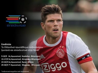 Eredivisie
Το Ολλανδικό πρωτάκλθμα ποδοςφαίρου
ηωντανά και αποκλειςτικά ςτθν Nova!
9-10/9 4η Αγωνιςτική Χεράκλεσ- Φέγενορντ
15-17/9 5η Αγωνιςτική Αϊντχόφεν-Φέγενορντ
23-24/9 6η Αγωνιςτική Άγιαξ- Φίτεςε
29-30/9 7η Αγωνιςτική Άλκμααρ - Φέγενορντ
*ενδεικτικά παιχνίδια ανά αγωνιςτικι
 