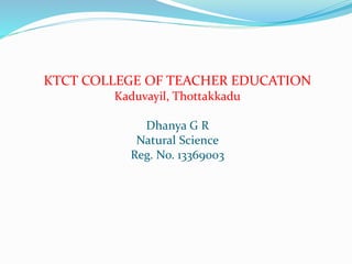 KTCT COLLEGE OF TEACHER EDUCATION 
Kaduvayil, Thottakkadu 
Dhanya G R 
Natural Science 
Reg. No. 13369003 
 