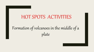 HOT SPOTS ACTIVITIES
Formation of volcanoes in the middle of a
plate
 