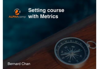 Bernard Chan
Setting course
with Metrics
 