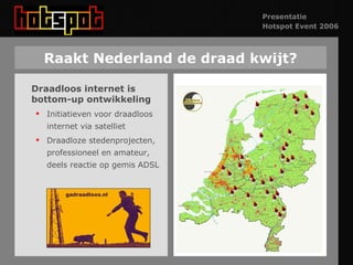 Raakt Nederland de draad kwijt? Draadloos internet is bottom-up ontwikkeling Initiatieven voor draadloos internet via satelliet Draadloze stedenprojecten, professioneel en amateur, deels reactie op gemis ADSL 