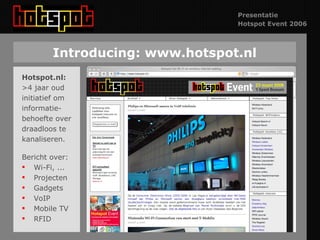 Introducing: www.hotspot.nl Hotspot.nl: >4 jaar oud initiatief om informatie- behoefte over  draadloos te kanaliseren. Bericht over: Wi-Fi, ... Projecten Gadgets  VoIP Mobile TV RFID 