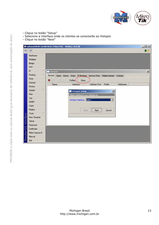 PROIBIDAacópiatotalouparcialdesteguiaexclusivodereferência,semautorizaçãodoautor.
Michigan Brasil 13
http://www.michigan.com.br
- Clique no botão “Setup”
- Selecione a interface onde os clientes se conectarão ao Hotspot.
- Clique no botão “Next”
 